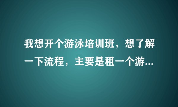 我想开个游泳培训班，想了解一下流程，主要是租一个游泳馆，自己招学生，自己上课，后期自己带着参加比赛