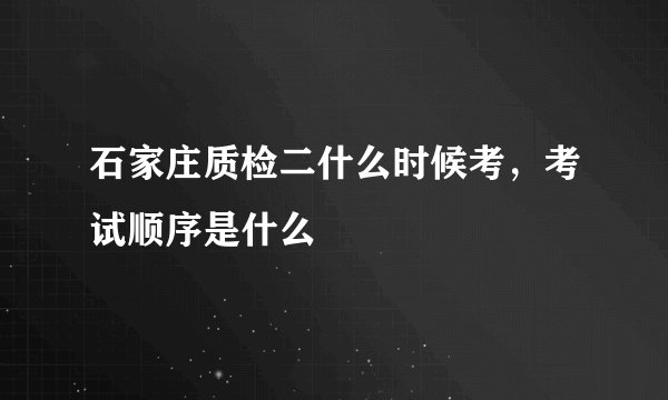 石家庄质检二什么时候考，考试顺序是什么