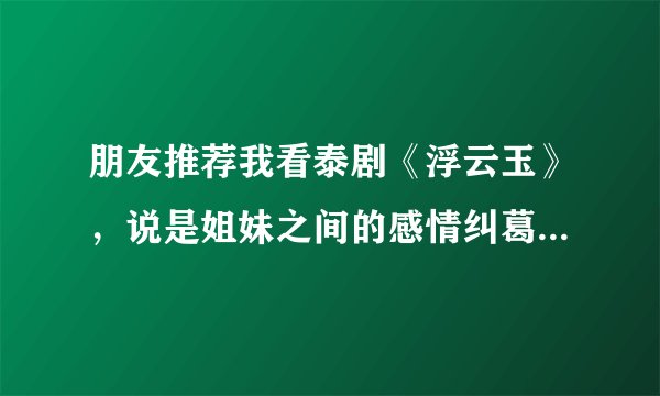朋友推荐我看泰剧《浮云玉》，说是姐妹之间的感情纠葛。剧情很揪人的。