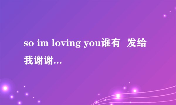 so im loving you谁有  发给我谢谢~·神起的啊“