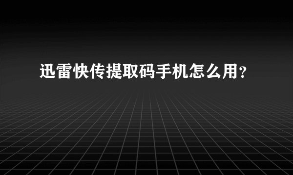 迅雷快传提取码手机怎么用？