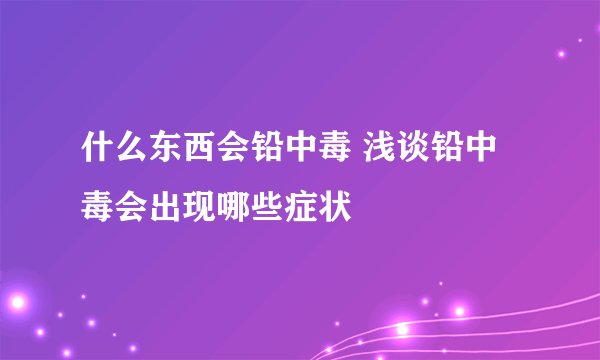 什么东西会铅中毒 浅谈铅中毒会出现哪些症状
