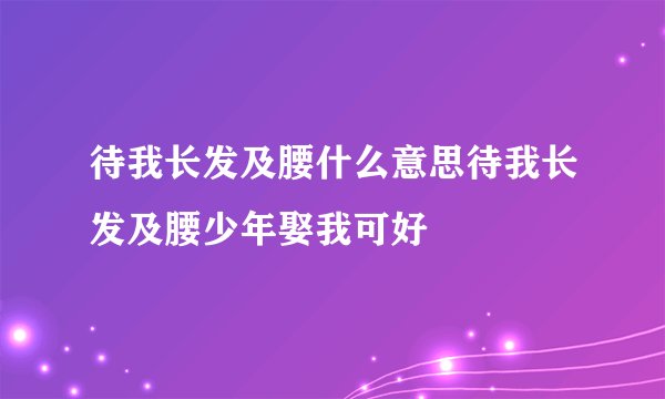 待我长发及腰什么意思待我长发及腰少年娶我可好