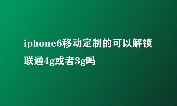 iphone6移动定制的可以解锁联通4g或者3g吗