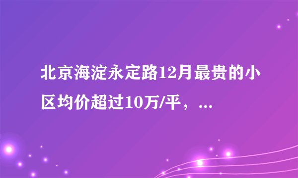 北京海淀永定路12月最贵的小区均价超过10万/平，均价74859元/平