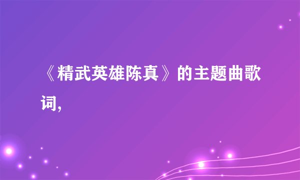 《精武英雄陈真》的主题曲歌词,