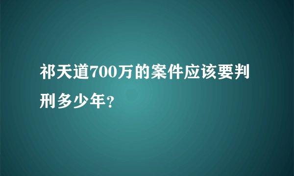 祁天道700万的案件应该要判刑多少年？