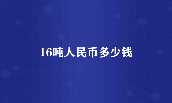 16吨人民币多少钱