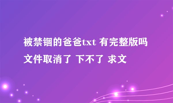 被禁锢的爸爸txt 有完整版吗 文件取消了 下不了 求文