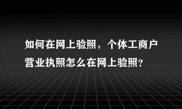 如何在网上验照，个体工商户营业执照怎么在网上验照？