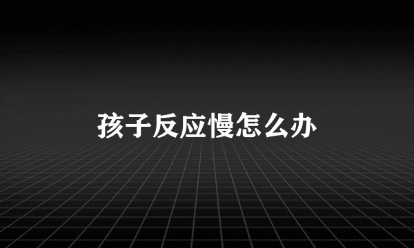 孩子反应慢怎么办