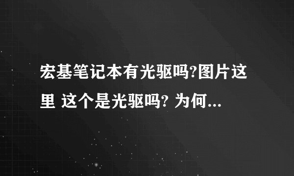 宏基笔记本有光驱吗?图片这里 这个是光驱吗? 为何没办法打开? 还是说这个不是?那是什么?