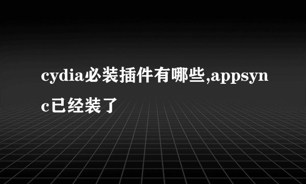 cydia必装插件有哪些,appsync已经装了
