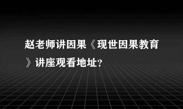 赵老师讲因果《现世因果教育》讲座观看地址？
