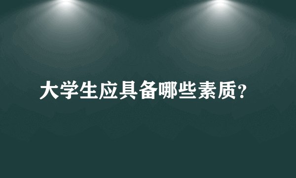 大学生应具备哪些素质？