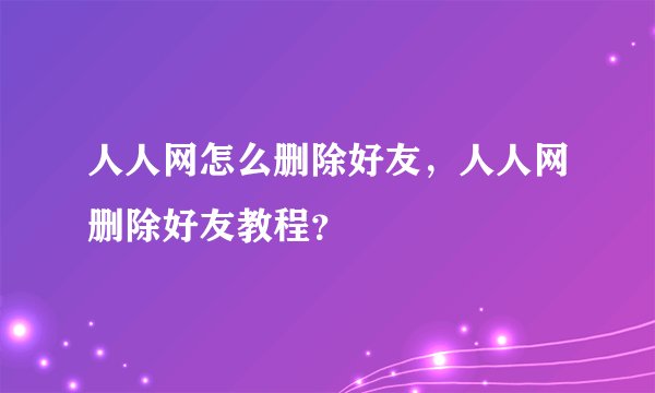 人人网怎么删除好友，人人网删除好友教程？
