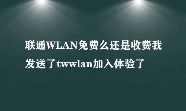 联通WLAN免费么还是收费我发送了twwlan加入体验了