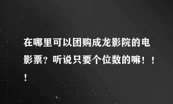 在哪里可以团购成龙影院的电影票？听说只要个位数的嘛！！！