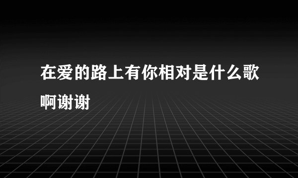 在爱的路上有你相对是什么歌啊谢谢