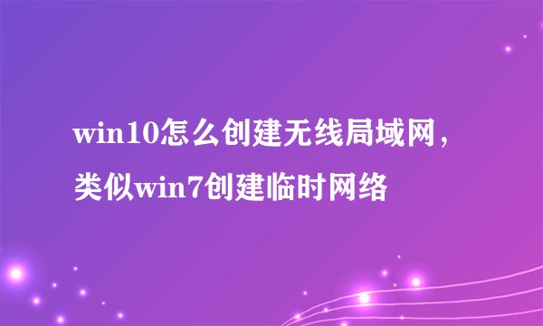 win10怎么创建无线局域网，类似win7创建临时网络