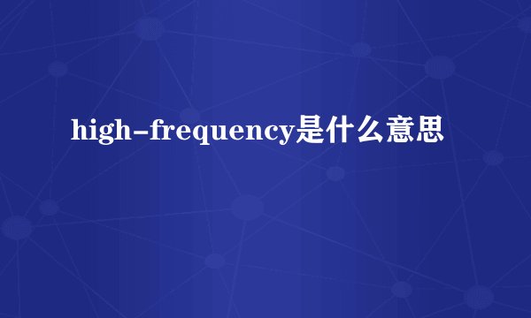 high-frequency是什么意思