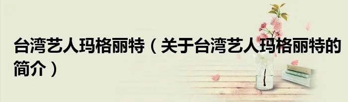 台湾艺人玛格丽特（关于台湾艺人玛格丽特的简介）
