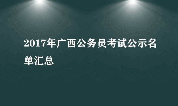 2017年广西公务员考试公示名单汇总