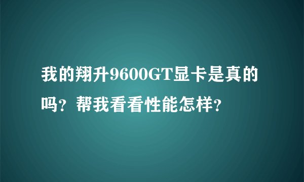 我的翔升9600GT显卡是真的吗？帮我看看性能怎样？