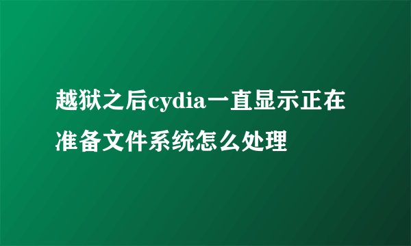 越狱之后cydia一直显示正在准备文件系统怎么处理