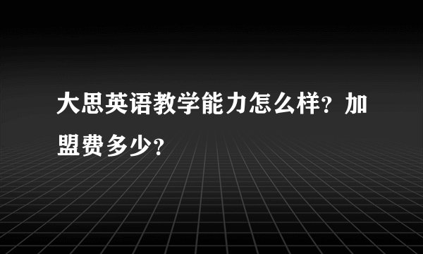 大思英语教学能力怎么样？加盟费多少？