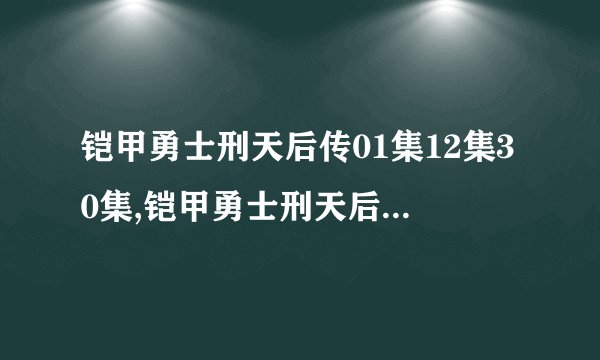 铠甲勇士刑天后传01集12集30集,铠甲勇士刑天后传全集播放,铠甲勇士刑天后传大结局