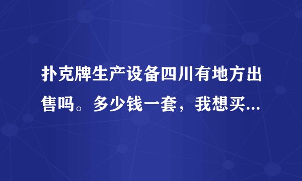 扑克牌生产设备四川有地方出售吗。多少钱一套，我想买一套设备。联系方式，具体地址！