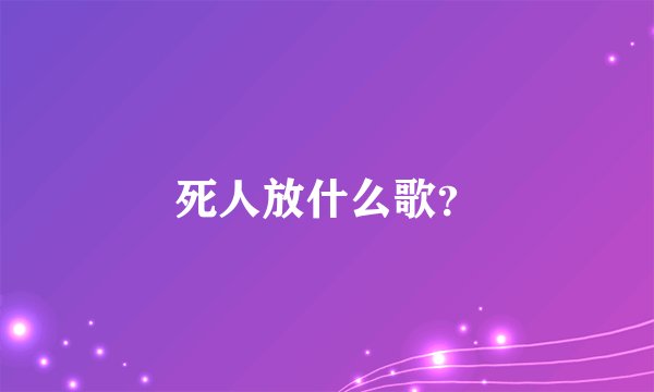 死人放什么歌？
