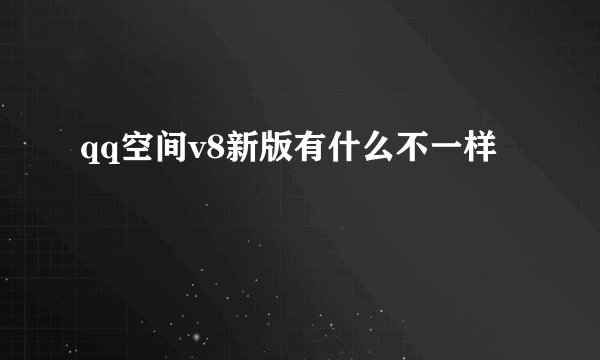 qq空间v8新版有什么不一样