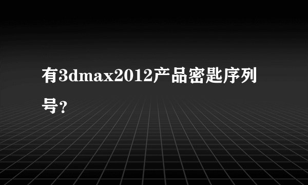 有3dmax2012产品密匙序列号？
