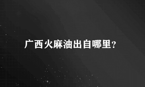 广西火麻油出自哪里？