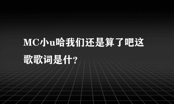 MC小u哈我们还是算了吧这歌歌词是什？