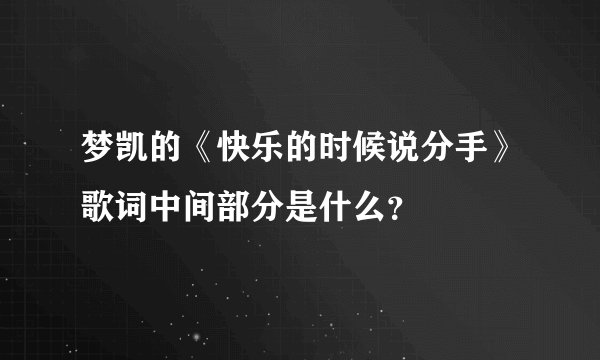 梦凯的《快乐的时候说分手》歌词中间部分是什么？