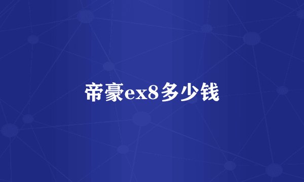 帝豪ex8多少钱