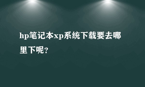 hp笔记本xp系统下载要去哪里下呢？