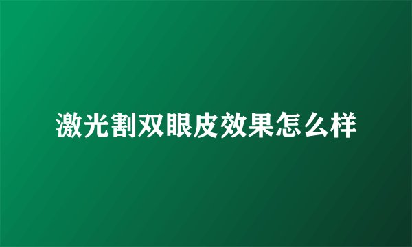激光割双眼皮效果怎么样