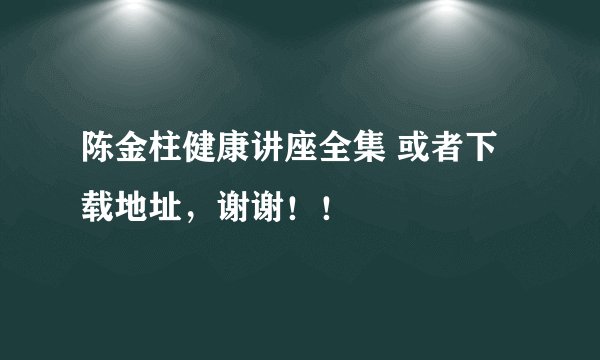 陈金柱健康讲座全集 或者下载地址，谢谢！！