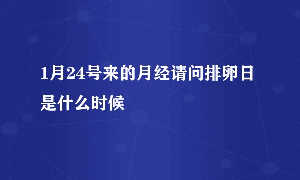 1月24号来的月经请问排卵日是什么时候