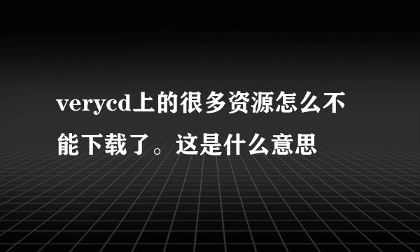 verycd上的很多资源怎么不能下载了。这是什么意思