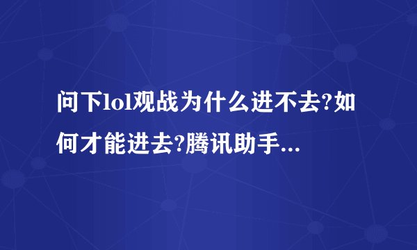 问下lol观战为什么进不去?如何才能进去?腾讯助手能进去观战?