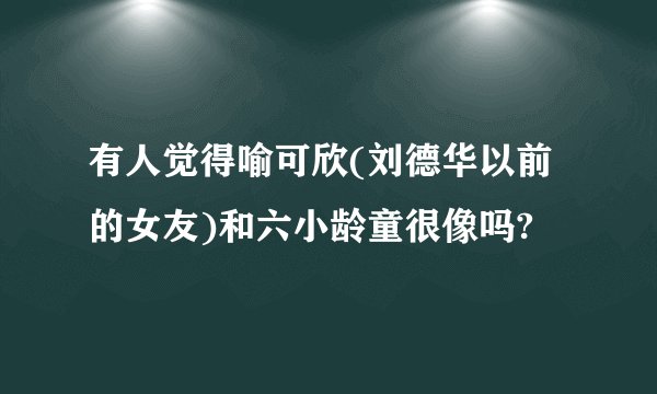 有人觉得喻可欣(刘德华以前的女友)和六小龄童很像吗?