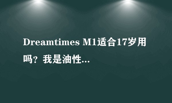 Dreamtimes M1适合17岁用吗？我是油性肌肤，有黑头，毛孔粗大。水之蔻呢？