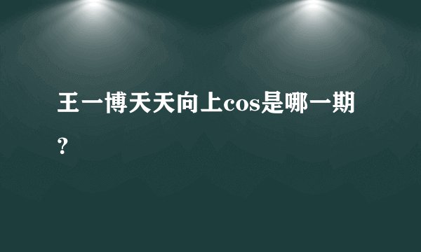 王一博天天向上cos是哪一期？