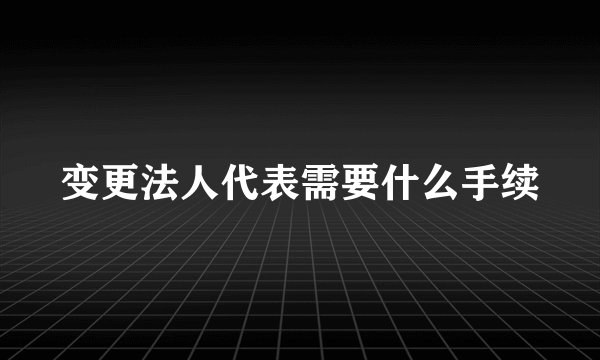 变更法人代表需要什么手续
