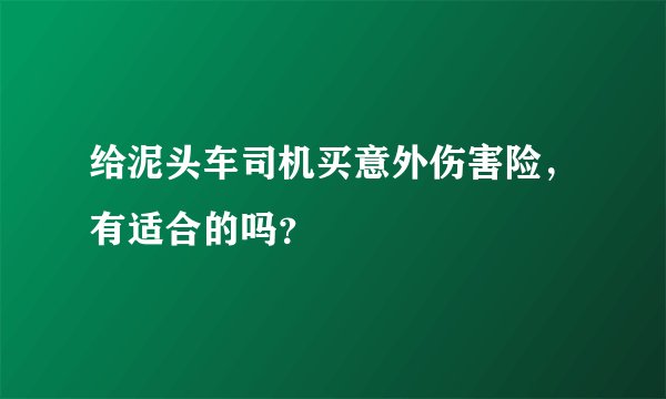 给泥头车司机买意外伤害险，有适合的吗？